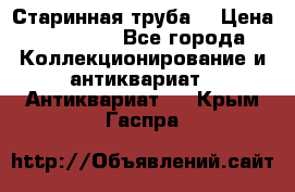 Старинная труба  › Цена ­ 20 000 - Все города Коллекционирование и антиквариат » Антиквариат   . Крым,Гаспра